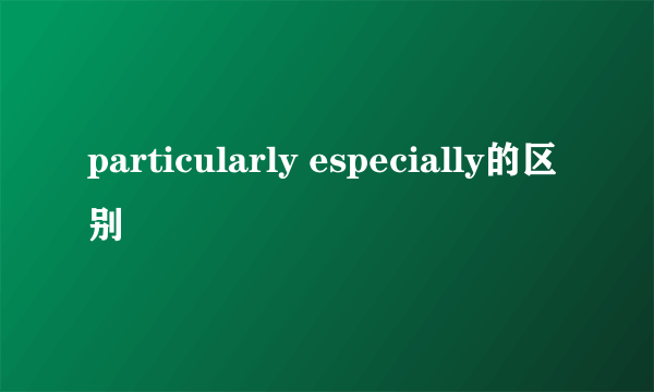 particularly especially的区别