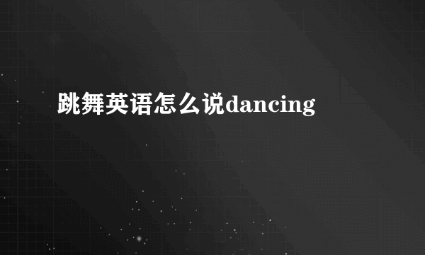 跳舞英语怎么说dancing