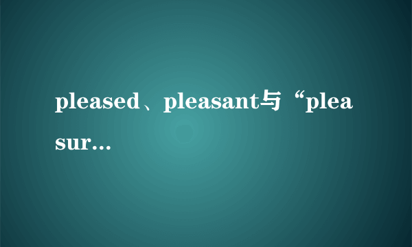 pleased、pleasant与“pleasure”的区别