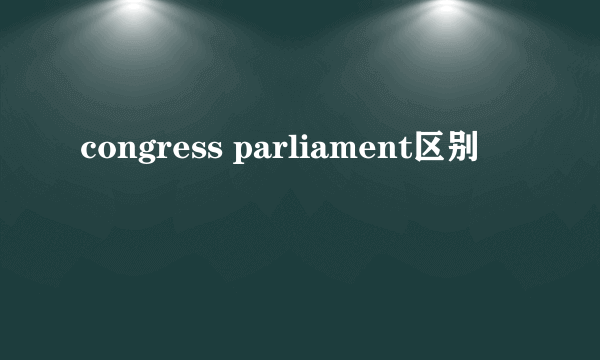 congress parliament区别