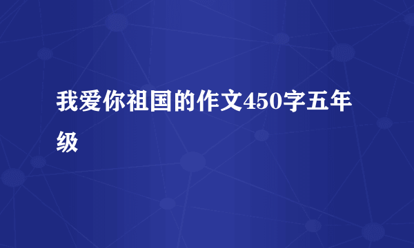 我爱你祖国的作文450字五年级