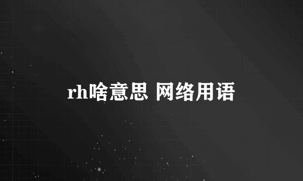 rh啥意思 网络用语