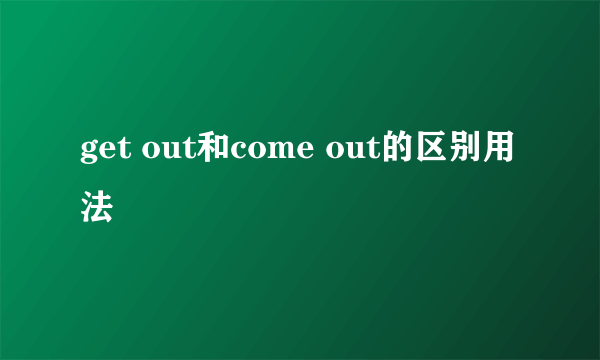 get out和come out的区别用法