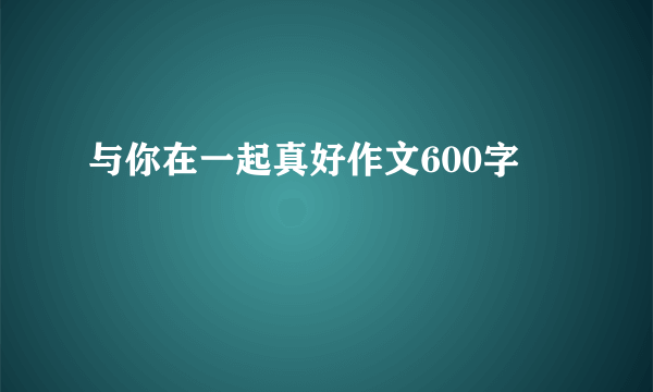 与你在一起真好作文600字