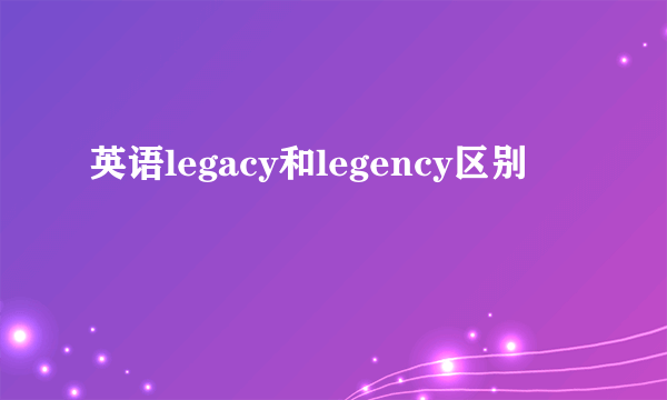 英语legacy和legency区别