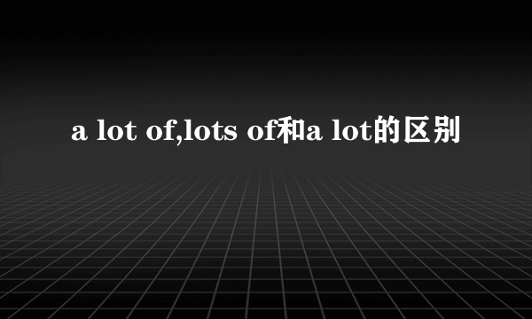 a lot of,lots of和a lot的区别