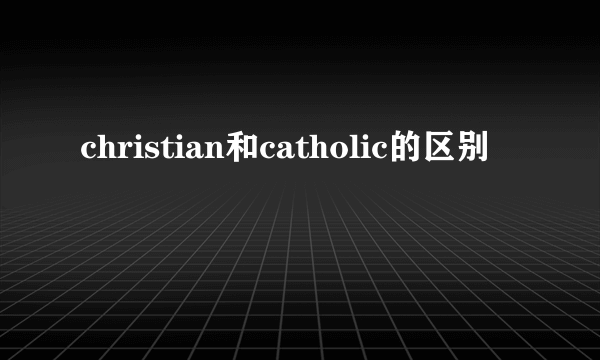 christian和catholic的区别