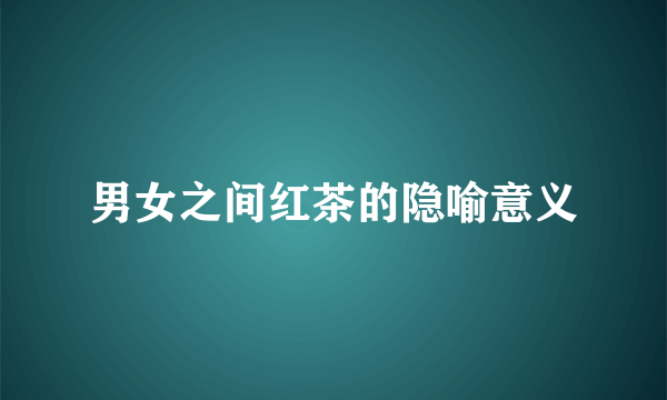 男女之间红茶的隐喻意义