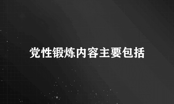 党性锻炼内容主要包括