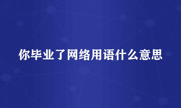 你毕业了网络用语什么意思