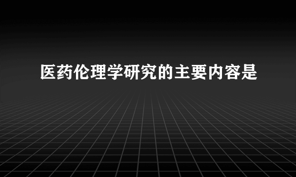 医药伦理学研究的主要内容是