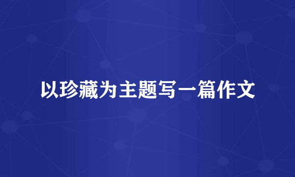 以珍藏为主题写一篇作文