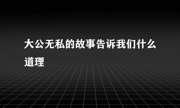 大公无私的故事告诉我们什么道理