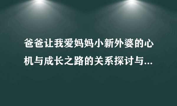 爸爸让我爱妈妈小新外婆的心机与成长之路的关系探讨与心得体会