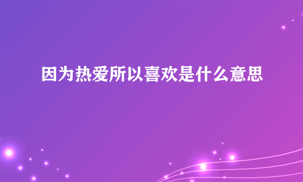 因为热爱所以喜欢是什么意思