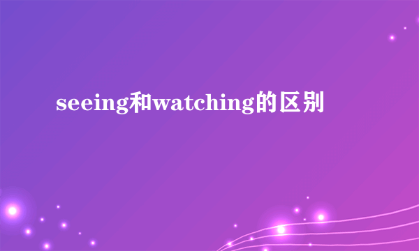 seeing和watching的区别