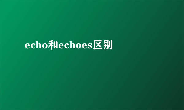 echo和echoes区别