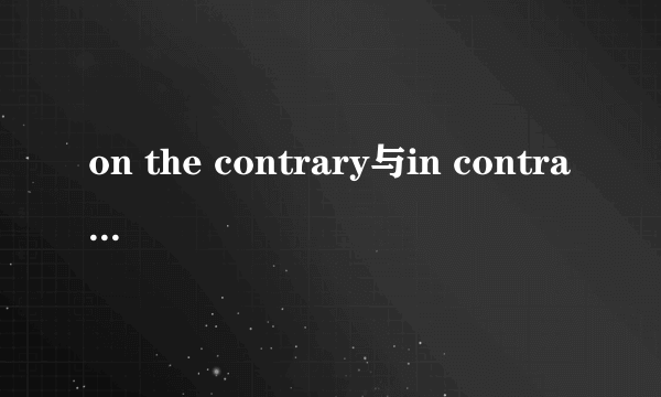 on the contrary与in contrast的区别