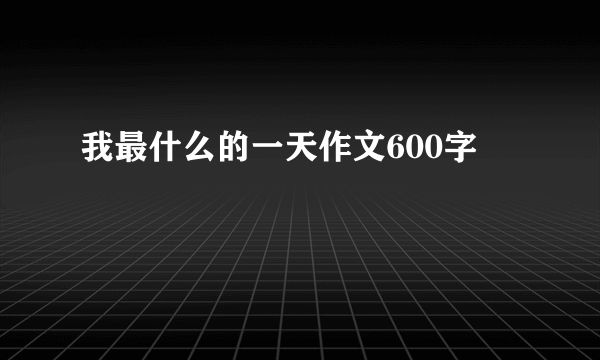 我最什么的一天作文600字
