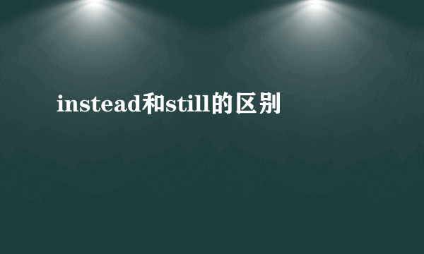 instead和still的区别
