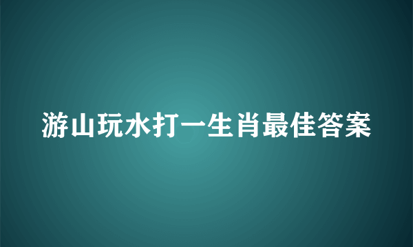 游山玩水打一生肖最佳答案