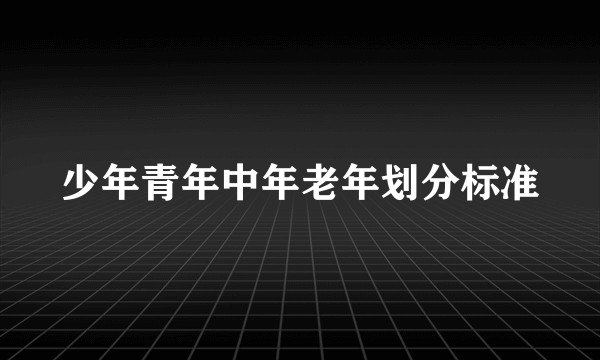 少年青年中年老年划分标准