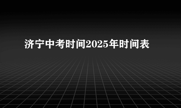 济宁中考时间2025年时间表