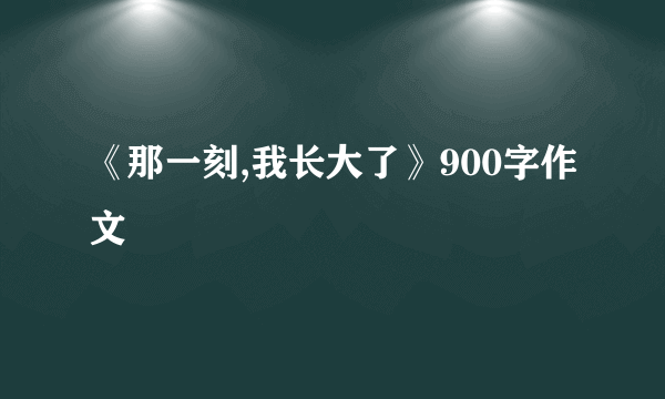 《那一刻,我长大了》900字作文