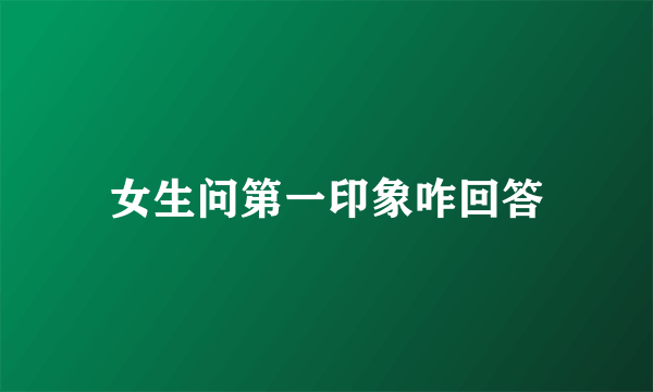 女生问第一印象咋回答