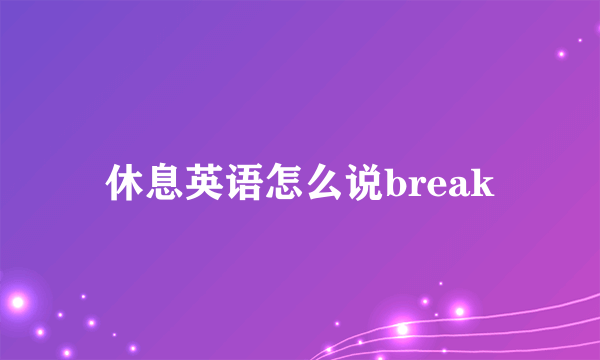 休息英语怎么说break