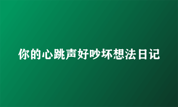 你的心跳声好吵坏想法日记