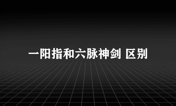 一阳指和六脉神剑 区别