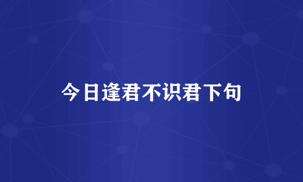 今日逢君不识君下句