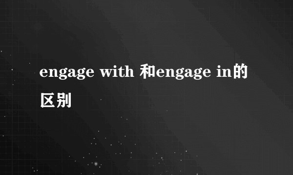 engage with 和engage in的区别