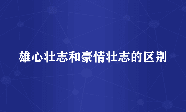 雄心壮志和豪情壮志的区别