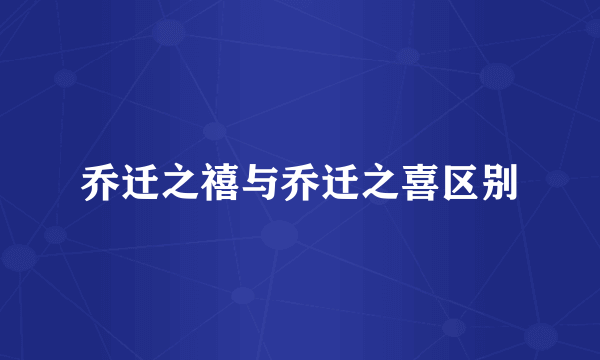 乔迁之禧与乔迁之喜区别