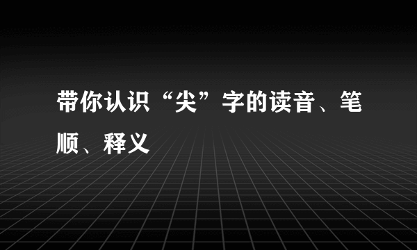 带你认识“尖”字的读音、笔顺、释义