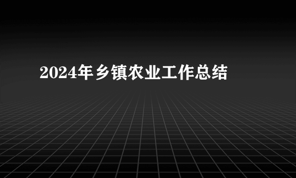 2024年乡镇农业工作总结