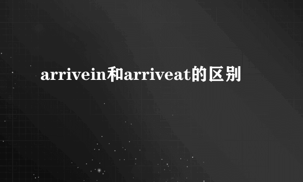 arrivein和arriveat的区别