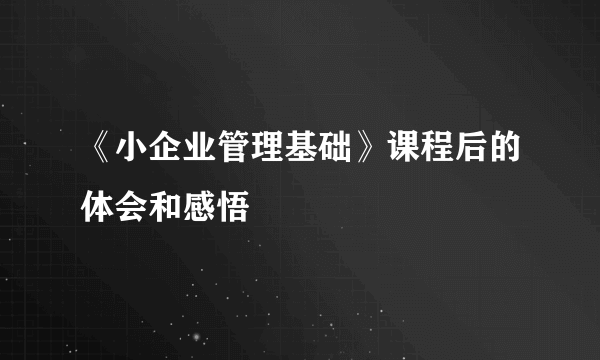 《小企业管理基础》课程后的体会和感悟