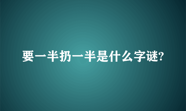 要一半扔一半是什么字谜?