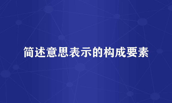 简述意思表示的构成要素
