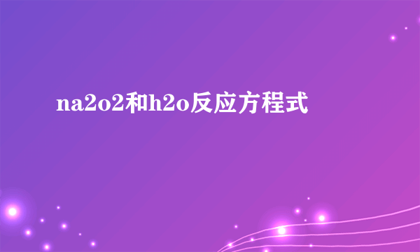 na2o2和h2o反应方程式