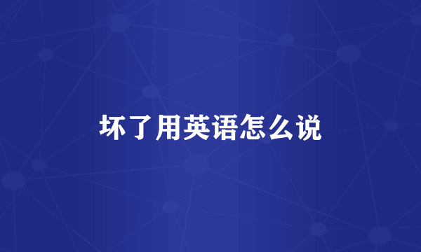 坏了用英语怎么说