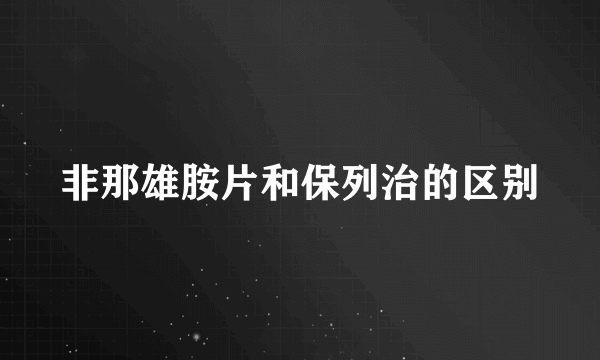 非那雄胺片和保列治的区别