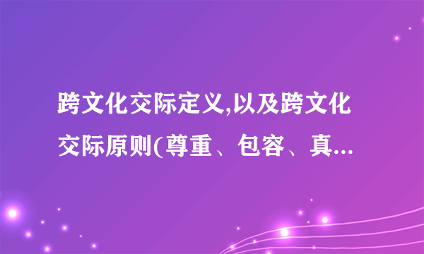 跨文化交际定义,以及跨文化交际原则(尊重、包容、真诚、适度)这四个原则