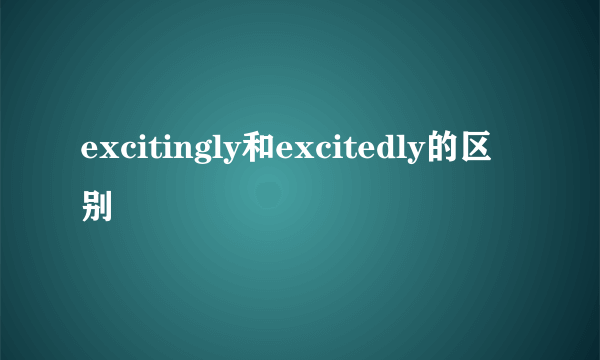 excitingly和excitedly的区别
