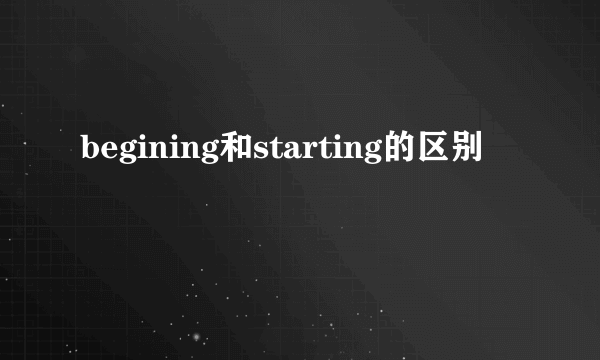 begining和starting的区别
