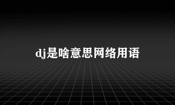 dj是啥意思网络用语