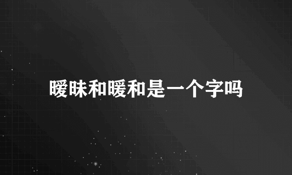 暧昧和暖和是一个字吗